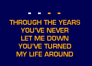 THROUGH THE YEARS
YOU'VE NEVER
LET ME DOWN

YOU'VE TURNED
MY LIFE AROUND