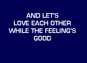 AND LET'S
LOVE EACH OTHER
WHILE THE FEELING'S
GOOD