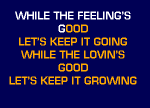 WHILE THE FEELINGS
GOOD
LET'S KEEP IT GOING
WHILE THE LOVIN'S
GOOD
LET'S KEEP IT GROWING