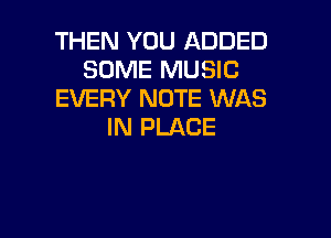 THEN YOU ADDED
SOME MUSIC
EVERY NOTE WAS

IN PLACE