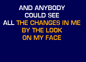 AND ANYBODY
COULD SEE
ALL THE CHANGES IN ME
BY THE LOOK
ON MY FACE