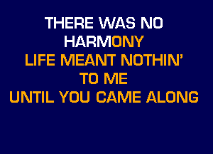 THERE WAS N0
HARMONY
LIFE MEANT NOTHIN'
TO ME
UNTIL YOU CAME ALONG