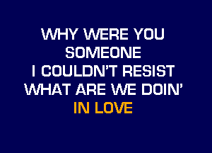 WHY WERE YOU
SOMEONE
I COULDMT RESIST
WHAT ARE WE DOIN'
IN LOVE