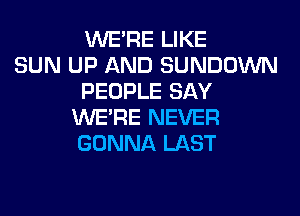 WERE LIKE
SUN UP AND SUNDOWN
PEOPLE SAY
WERE NEVER
GONNA LAST