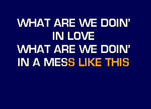 WHAT ARE WE DDIN'
IN LOVE
WHAT ARE WE DOIM
IN A MESS LIKE THIS