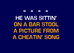 HE WAS SI'ITINA
ON A BAR STOOL

A PICTURE FROM
A CHEATIN' SONG