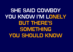 SHE SAID COWBOY
YOU KNOW I'M LONELY
BUT THERE'S
SOMETHING
YOU SHOULD KNOW
