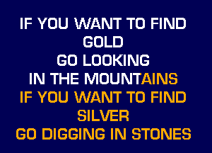 IF YOU WANT TO FIND
GOLD
GO LOOKING
IN THE MOUNTAINS
IF YOU WANT TO FIND
SILVER
GO DIGGING IN STONES