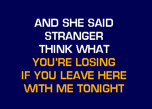 AND SHE SAID
STRANGER
THINK WHAT
YOU'RE LOSING
IF YOU LEAVE HERE
WTH ME TONIGHT