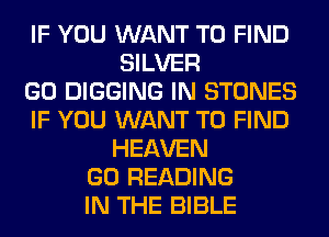 IF YOU WANT TO FIND
SILVER
GO DIGGING IN STONES
IF YOU WANT TO FIND
HEAVEN
GO READING
IN THE BIBLE
