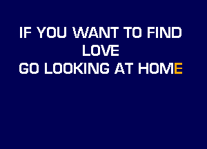 IF YOU WANT TO FIND
LOVE
GD LOOKING AT HOME