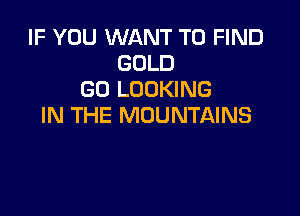 IF YOU WANT TO FIND
GOLD
GO LOOKING

IN THE MOUNTAINS