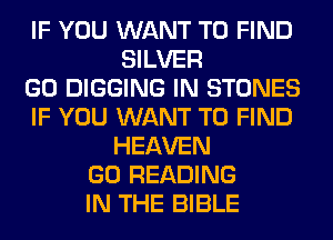 IF YOU WANT TO FIND
SILVER
GO DIGGING IN STONES
IF YOU WANT TO FIND
HEAVEN
GO READING
IN THE BIBLE