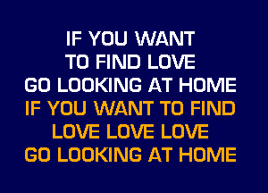 IF YOU WANT
TO FIND LOVE
GO LOOKING AT HOME
IF YOU WANT TO FIND
LOVE LOVE LOVE
GO LOOKING AT HOME