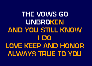 THE VOWS GO
UNBROKEN
AND YOU STILL KNOW
I DO
LOVE KEEP AND HONOR
ALWAYS TRUE TO YOU