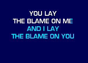 YOU LAY
THE BLAME ON ME
AND I LAY

THE BLAME ON YOU
