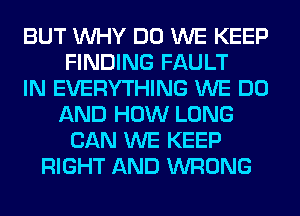 BUT WHY DO WE KEEP
FINDING FAULT
IN EVERYTHING WE DO
AND HOW LONG
CAN WE KEEP
RIGHT AND WRONG