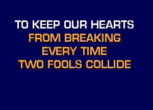 TO KEEP OUR HEARTS
FROM BREAKING
EVERY TIME
TWO FOOLS COLLIDE