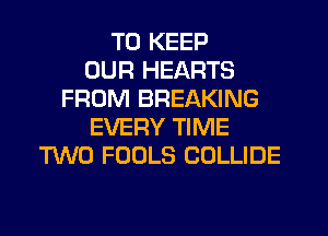 TO KEEP
OUR HEARTS
FROM BREAKING
EVERY TIME
TWO FOOLS COLLIDE