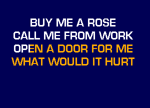 BUY ME A ROSE
CALL ME FROM WORK
OPEN A DOOR FOR ME
WHAT WOULD IT HURT