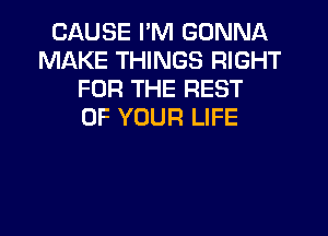 CAUSE I'M GONNA
MAKE THINGS RIGHT
FOR THE REST
OF YOUR LIFE