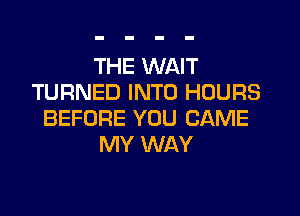 THE WAIT
TURNED INTO HOURS

BEFORE YOU CAME
MY WAY