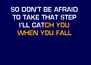 SO DON'T BE AFRAID
TO TAKE THAT STEP
I'LL CATCH YOU
WHEN YOU FALL