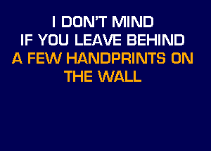 I DON'T MIND
IF YOU LEAVE BEHIND
A FEW HANDPRINTS ON
THE WALL