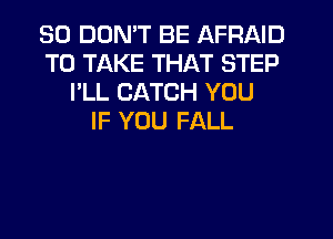 SO DON'T BE AFRAID
TO TAKE THAT STEP
I'LL CATCH YOU
IF YOU FALL