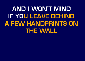 AND I WON'T MIND
IF YOU LEAVE BEHIND
A FEW HANDPRINTS ON
THE WALL