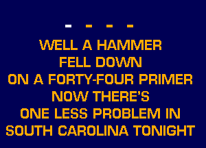 WELL A HAMMER
FELL DOWN
ON A FORTY-FOUR PRIMER
NOW THERE'S
ONE LESS PROBLEM IN
SOUTH CAROLINA TONIGHT