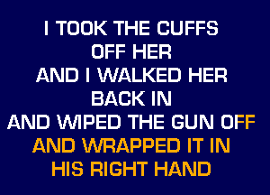 I TOOK THE CUFFS
OFF HER
AND I WALKED HER
BACK IN
AND VVIPED THE GUN OFF
AND WRAPPED IT IN
HIS RIGHT HAND