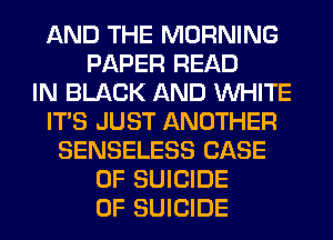 AND THE MORNING
PAPER READ
IN BLACK AND WHITE
ITS JUST ANOTHER
SENSELESS CASE
OF SUICIDE
0F SUICIDE