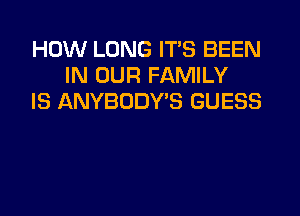 HOW LONG ITS BEEN
IN OUR FAMILY
IS ANYBODY'S GUESS