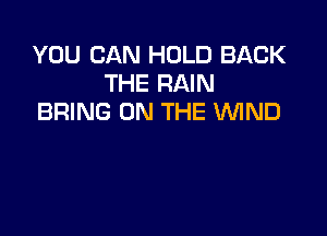 YOU CAN HOLD BACK
THE RAIN
BRING ON THE 'WIND