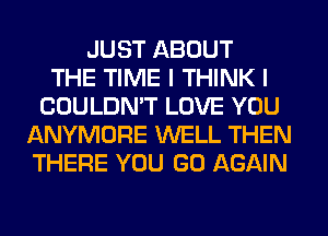 JUST ABOUT
THE TIME I THINK I
COULDN'T LOVE YOU
ANYMORE WELL THEN
THERE YOU GO AGAIN