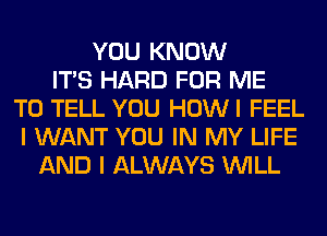 YOU KNOW
ITS HARD FOR ME
TO TELL YOU HOWI FEEL
I WANT YOU IN MY LIFE
AND I ALWAYS WILL