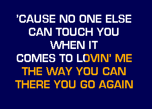 'CAUSE NO ONE ELSE
CAN TOUCH YOU
WHEN IT
COMES TO LOVIN' ME
THE WAY YOU CAN
THERE YOU GO AGAIN