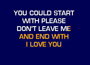 YOU COULD START
WTH PLEASE
DOMT LEAVE ME
AND END WITH
I LOVE YOU