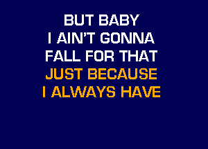 BUT BABY
I AIN'T GONNA
FALL FOR THAT
JUST BECAUSE

I ALWAYS HAVE