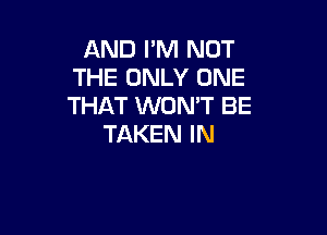 AND I'M NOT
THE ONLY ONE
THAT WON'T BE

TAKEN IN