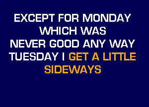 EXCEPT FOR MONDAY
WHICH WAS
NEVER GOOD ANY WAY
TUESDAY I GET A LITTLE
SIDEWAYS