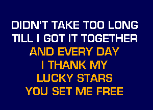 DIDN'T TAKE T00 LONG
TILL I GOT IT TOGETHER
AND EVERY DAY
I THANK MY
LUCKY STARS
YOU SET ME FREE