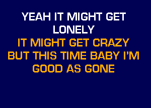 YEAH IT MIGHT GET
LONELY
IT MIGHT GET CRAZY
BUT THIS TIME BABY I'M
GOOD AS GONE