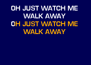 0H JUST WATCH ME
WALK AWAY

0H JUST WATCH ME
WALK AWAY