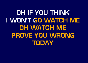 0H IF YOU THINK
I WON'T GO WATCH ME
0H WATCH ME
PROVE YOU WRONG
TODAY