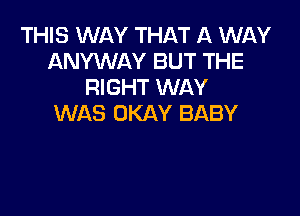 THIS WAY THAT A WAY
ANYWAY BUT THE
RIGHT WAY

WAS OKAY BABY
