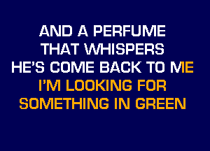 AND A PERFUME
THAT VVHISPERS
HE'S COME BACK TO ME
I'M LOOKING FOR
SOMETHING IN GREEN