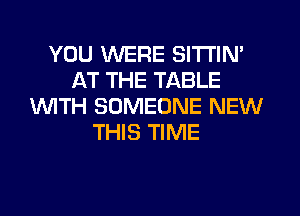 YOU WERE SlTl'lN'
AT THE TABLE
1WITH SOMEONE NEW
THIS TIME