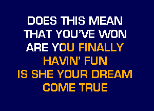 DOES THIS MEAN
THAT YOU'VE WON
ARE YOU FINALLY
HAVIN' FUN
IS SHE YOUR DREAM
COME TFIUE